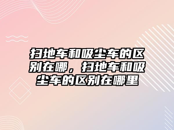 掃地車和吸塵車的區(qū)別在哪，掃地車和吸塵車的區(qū)別在哪里