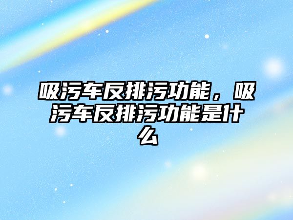 吸污車反排污功能，吸污車反排污功能是什么