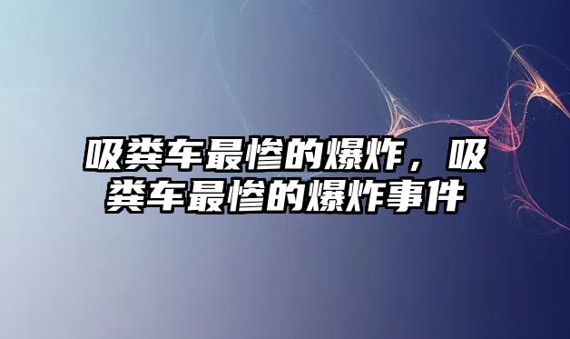 吸糞車最慘的爆炸，吸糞車最慘的爆炸事件