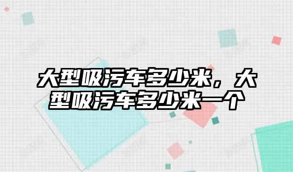 大型吸污車多少米，大型吸污車多少米一個