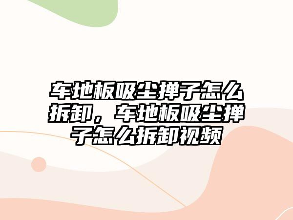 車地板吸塵撣子怎么拆卸，車地板吸塵撣子怎么拆卸視頻