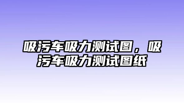 吸污車吸力測試圖，吸污車吸力測試圖紙