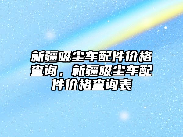 新疆吸塵車配件價(jià)格查詢，新疆吸塵車配件價(jià)格查詢表