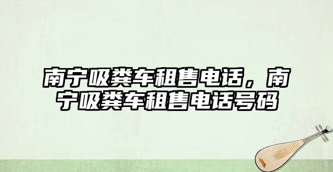 南寧吸糞車租售電話，南寧吸糞車租售電話號(hào)碼