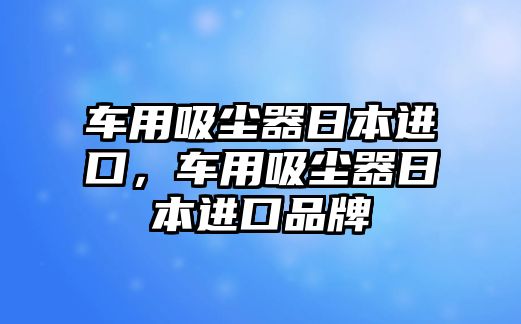 車用吸塵器日本進(jìn)口，車用吸塵器日本進(jìn)口品牌
