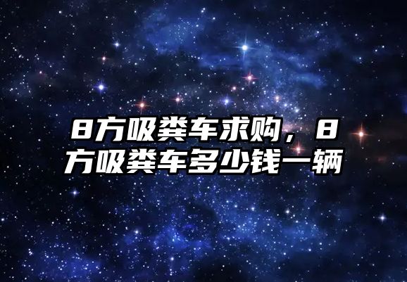 8方吸糞車求購(gòu)，8方吸糞車多少錢一輛