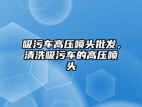 吸污車高壓噴頭批發(fā)，清洗吸污車的高壓噴頭