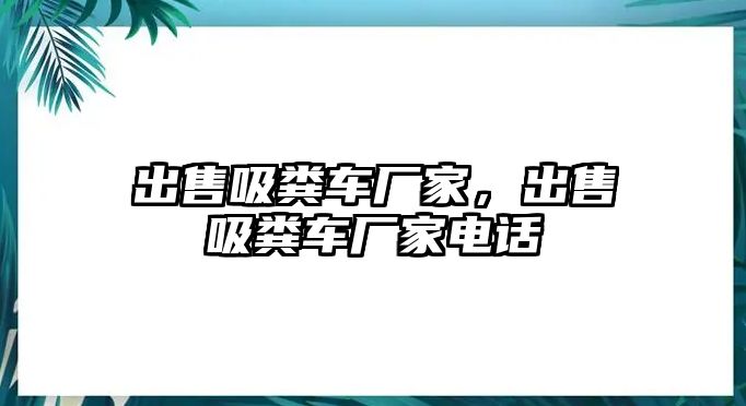 出售吸糞車廠家，出售吸糞車廠家電話