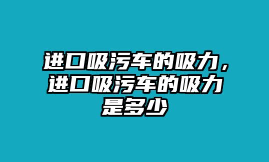 進(jìn)口吸污車的吸力，進(jìn)口吸污車的吸力是多少