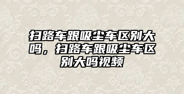 掃路車跟吸塵車區(qū)別大嗎，掃路車跟吸塵車區(qū)別大嗎視頻