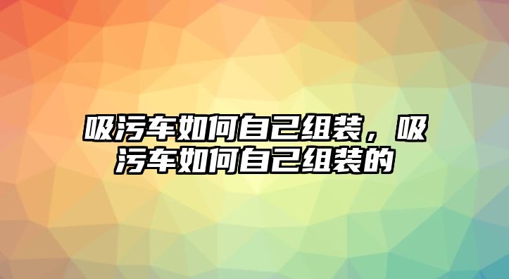 吸污車如何自己組裝，吸污車如何自己組裝的