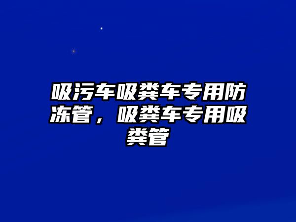 吸污車吸糞車專用防凍管，吸糞車專用吸糞管