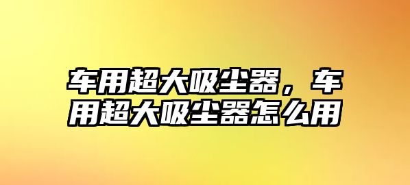 車用超大吸塵器，車用超大吸塵器怎么用