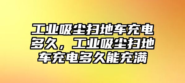 工業(yè)吸塵掃地車充電多久，工業(yè)吸塵掃地車充電多久能充滿