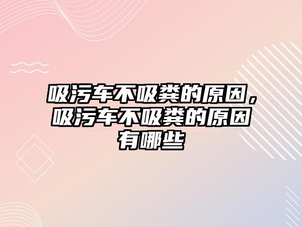 吸污車不吸糞的原因，吸污車不吸糞的原因有哪些