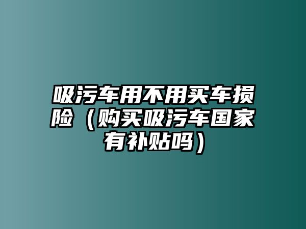 吸污車用不用買車損險（購買吸污車國家有補貼嗎）