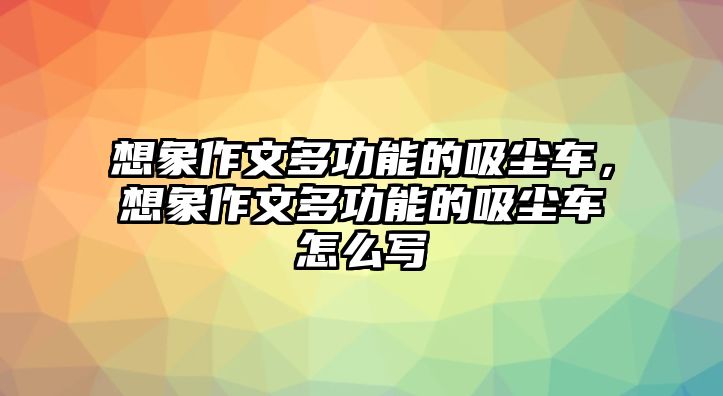 想象作文多功能的吸塵車，想象作文多功能的吸塵車怎么寫