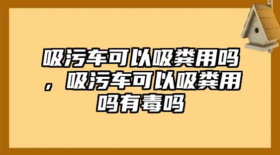 吸污車可以吸糞用嗎，吸污車可以吸糞用嗎有毒嗎