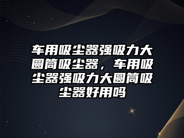 車用吸塵器強(qiáng)吸力大圓筒吸塵器，車用吸塵器強(qiáng)吸力大圓筒吸塵器好用嗎