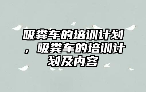 吸糞車的培訓(xùn)計(jì)劃，吸糞車的培訓(xùn)計(jì)劃及內(nèi)容