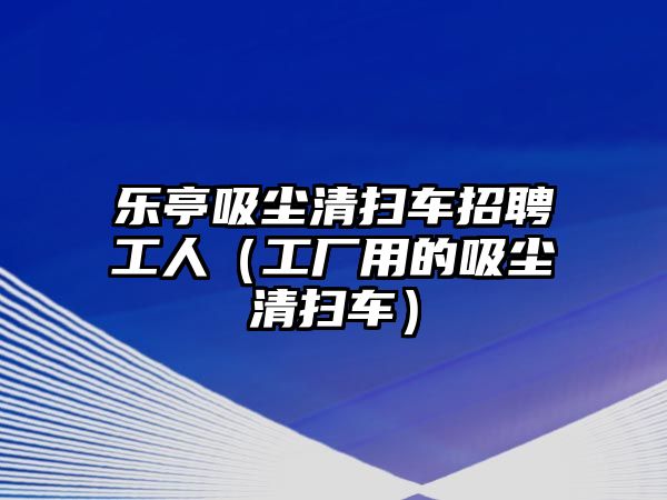 樂(lè)亭吸塵清掃車(chē)招聘工人（工廠用的吸塵清掃車(chē)）