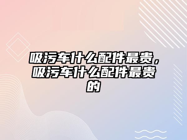 吸污車什么配件最貴，吸污車什么配件最貴的