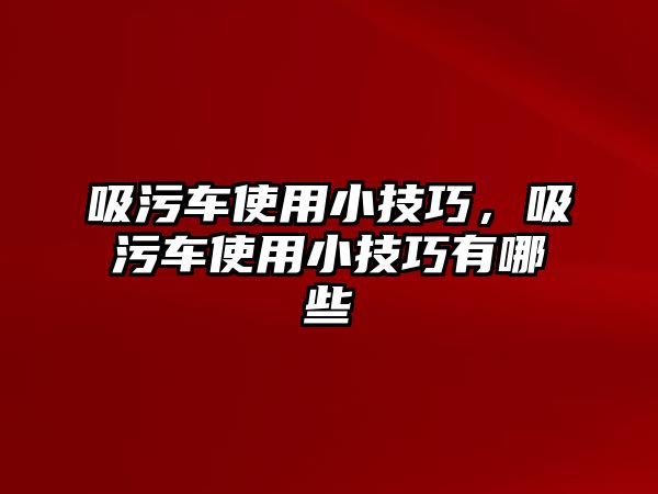 吸污車使用小技巧，吸污車使用小技巧有哪些