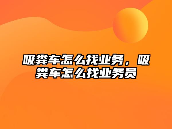 吸糞車怎么找業(yè)務(wù)，吸糞車怎么找業(yè)務(wù)員