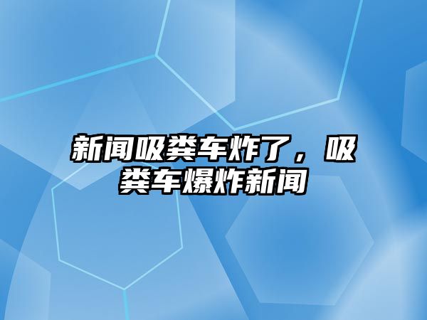 新聞吸糞車炸了，吸糞車爆炸新聞