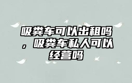 吸糞車可以出租嗎，吸糞車私人可以經(jīng)營嗎