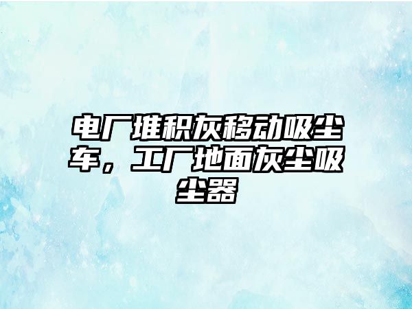 電廠堆積灰移動吸塵車，工廠地面灰塵吸塵器