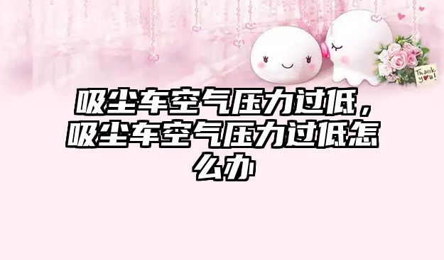 吸塵車空氣壓力過低，吸塵車空氣壓力過低怎么辦