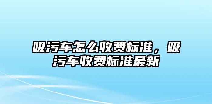 吸污車怎么收費標準，吸污車收費標準最新