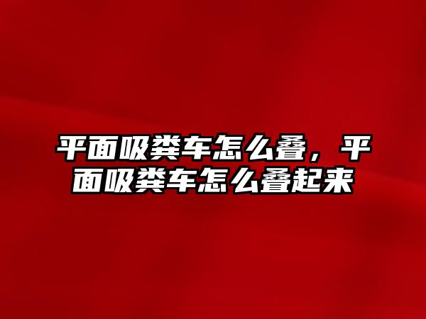 平面吸糞車怎么疊，平面吸糞車怎么疊起來