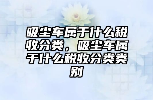 吸塵車屬于什么稅收分類，吸塵車屬于什么稅收分類類別