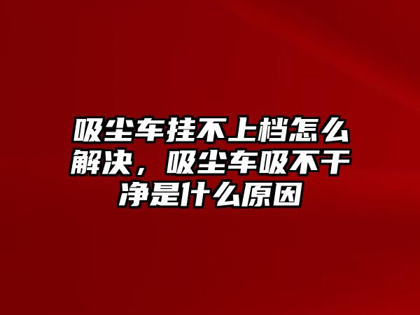 吸塵車掛不上檔怎么解決，吸塵車吸不干凈是什么原因