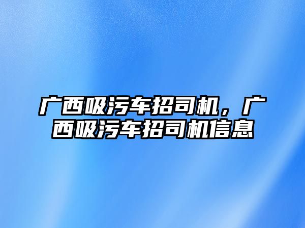 廣西吸污車招司機，廣西吸污車招司機信息