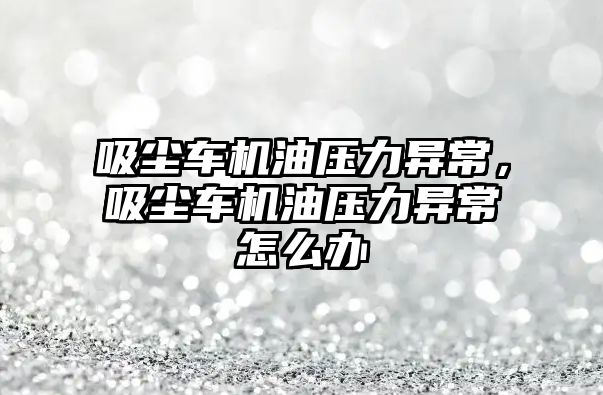 吸塵車機油壓力異常，吸塵車機油壓力異常怎么辦