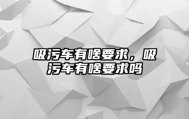 吸污車有啥要求，吸污車有啥要求嗎