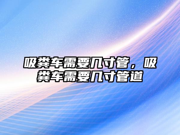 吸糞車需要幾寸管，吸糞車需要幾寸管道