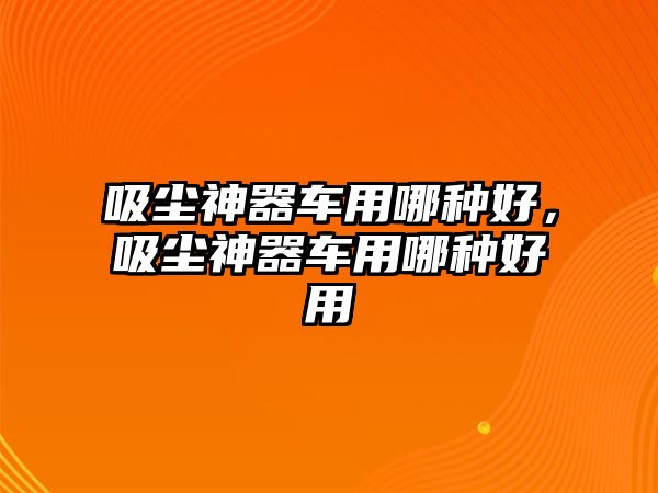 吸塵神器車用哪種好，吸塵神器車用哪種好用