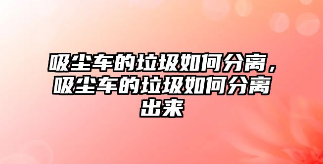 吸塵車的垃圾如何分離，吸塵車的垃圾如何分離出來