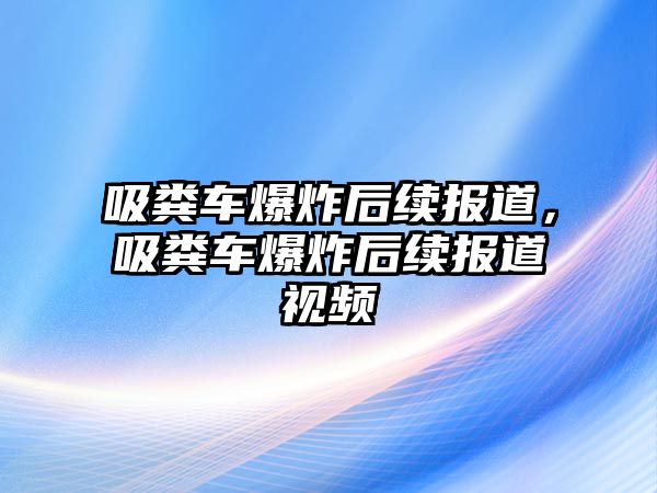 吸糞車爆炸后續(xù)報(bào)道，吸糞車爆炸后續(xù)報(bào)道視頻