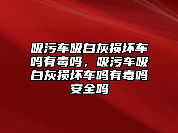 吸污車吸白灰損壞車嗎有毒嗎，吸污車吸白灰損壞車嗎有毒嗎安全嗎