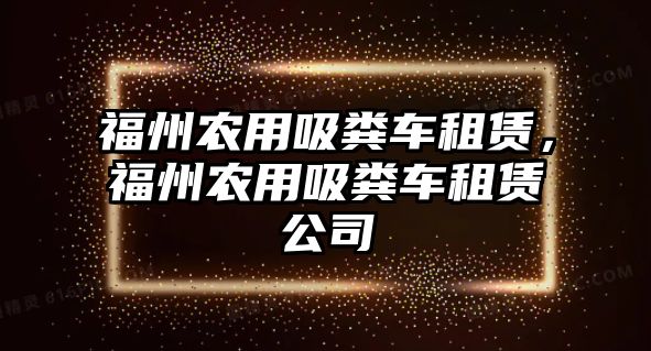 福州農(nóng)用吸糞車租賃，福州農(nóng)用吸糞車租賃公司