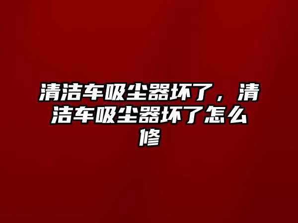 清潔車吸塵器壞了，清潔車吸塵器壞了怎么修