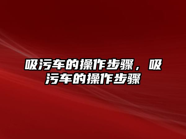 吸污車的操作步驟，吸污車的操作步驟