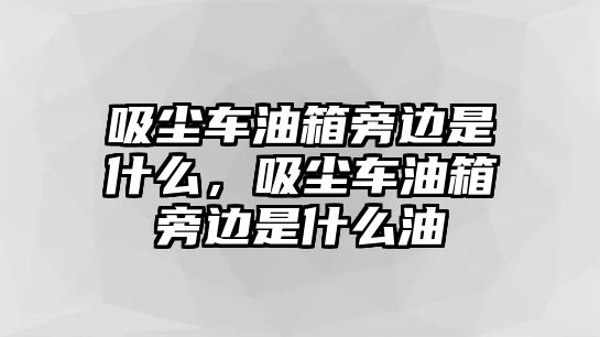 吸塵車油箱旁邊是什么，吸塵車油箱旁邊是什么油