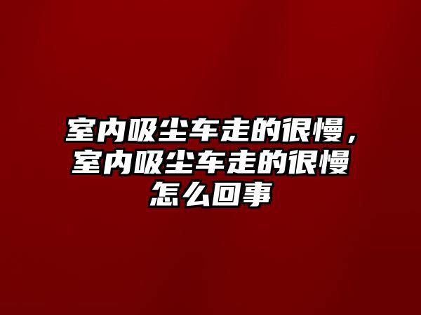 室內(nèi)吸塵車走的很慢，室內(nèi)吸塵車走的很慢怎么回事