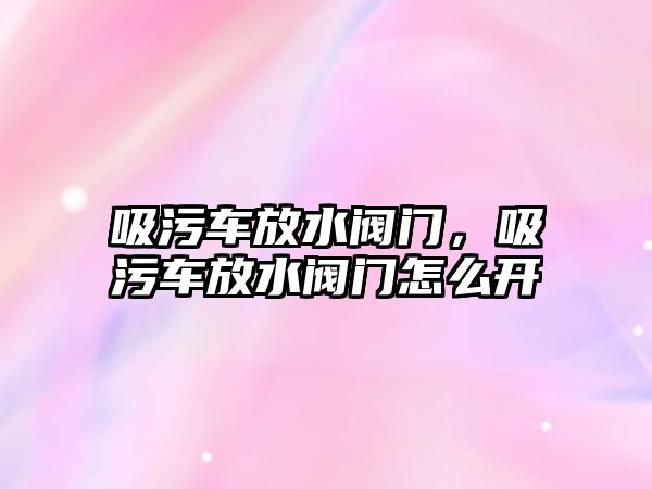 吸污車放水閥門，吸污車放水閥門怎么開